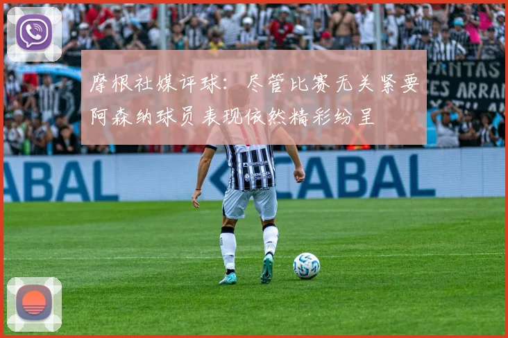 摩根社媒评球：尽管比赛无关紧要阿森纳球员表现依然精彩纷呈